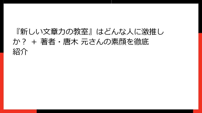 『新しい文章力の教室』はどんな人に激推しか？ ＋ 著者・唐木 元さんの素顔を徹底紹介