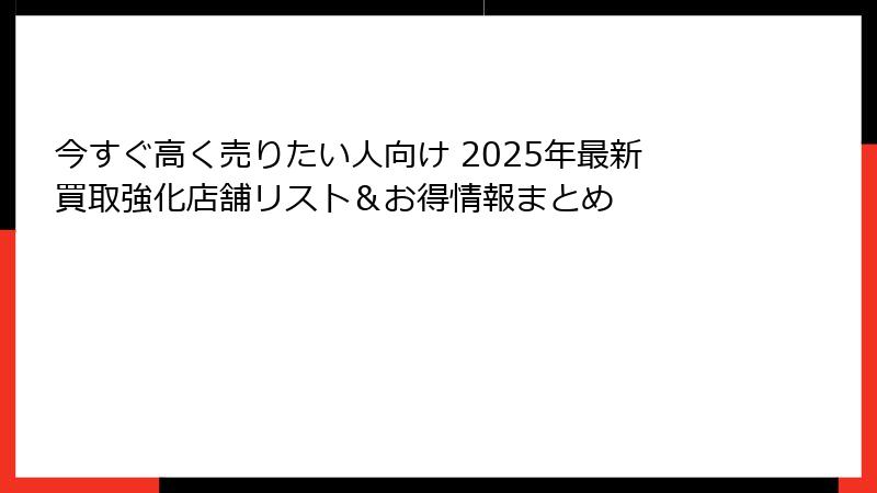 今すぐ高く売りたい人向け 2025年最新買取強化店舗リスト＆お得情報まとめ