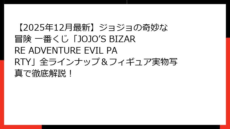 【2025年12月最新】ジョジョの奇妙な冒険 一番くじ「JOJO’S BIZARRE ADVENTURE EVIL PARTY」全ラインナップ&フィギュア実物写真で徹底解説!