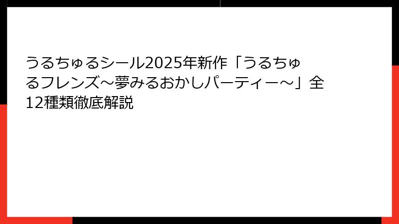 うるちゅるシール2025年新作「うるちゅるフレンズ～夢みるおかしパーティー～」全12種類徹底解説