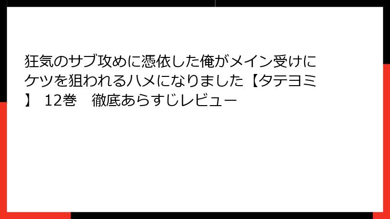 狂気のサブ攻めに憑依した俺がメイン受けにケツを狙われるハメになりました【タテヨミ】 12巻　徹底あらすじレビュー
