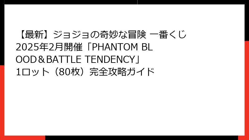 【最新】ジョジョの奇妙な冒険 一番くじ 2025年2月開催「PHANTOM BLOOD＆BATTLE TENDENCY」1ロット（80枚）完全攻略ガイド