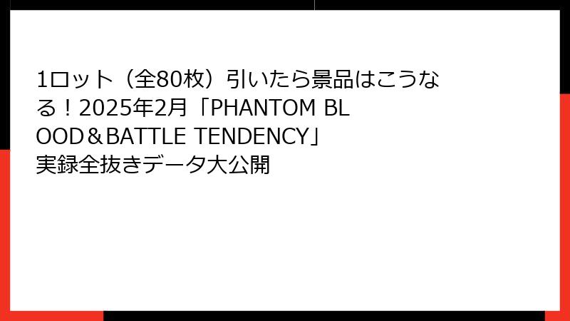 1ロット（全80枚）引いたら景品はこうなる！2025年2月「PHANTOM BLOOD＆BATTLE TENDENCY」実録全抜きデータ大公開