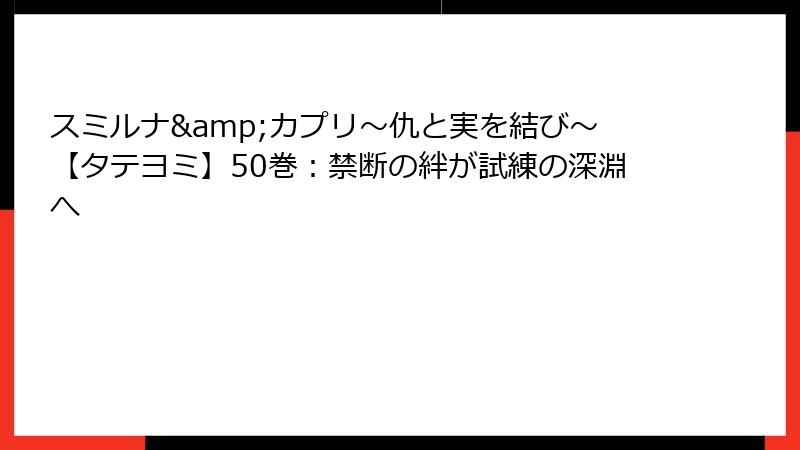 スミルナ&カプリ～仇と実を結び～【タテヨミ】50巻：禁断の絆が試練の深淵へ