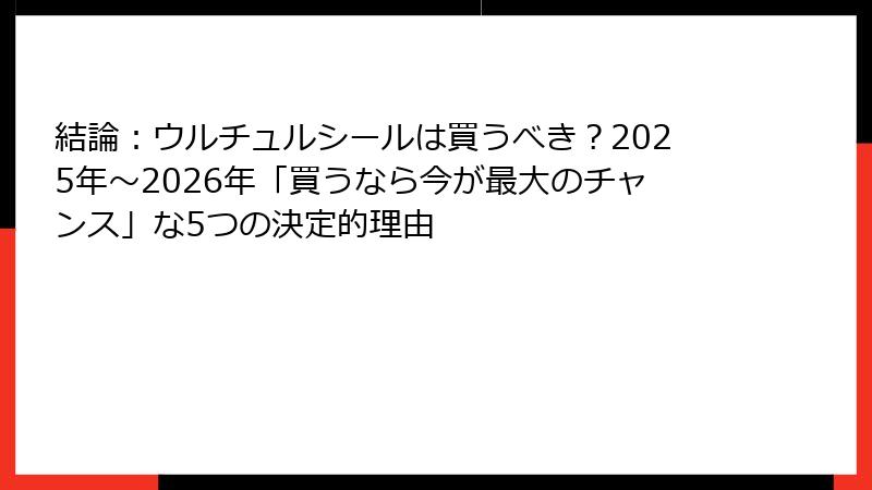 結論：ウルチュルシールは買うべき？2025年〜2026年「買うなら今が最大のチャンス」な5つの決定的理由