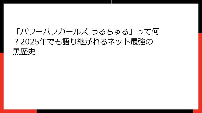 「パワーパフガールズ うるちゅる」って何？2025年でも語り継がれるネット最強の黒歴史