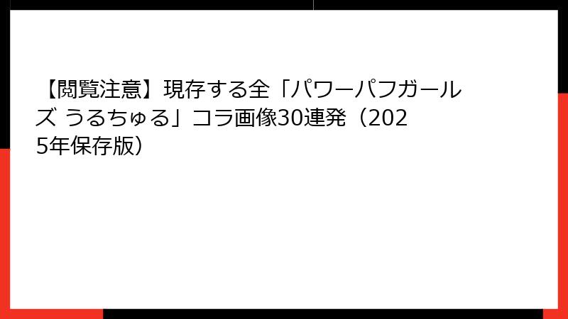 【閲覧注意】現存する全「パワーパフガールズ うるちゅる」コラ画像30連発（2025年保存版）