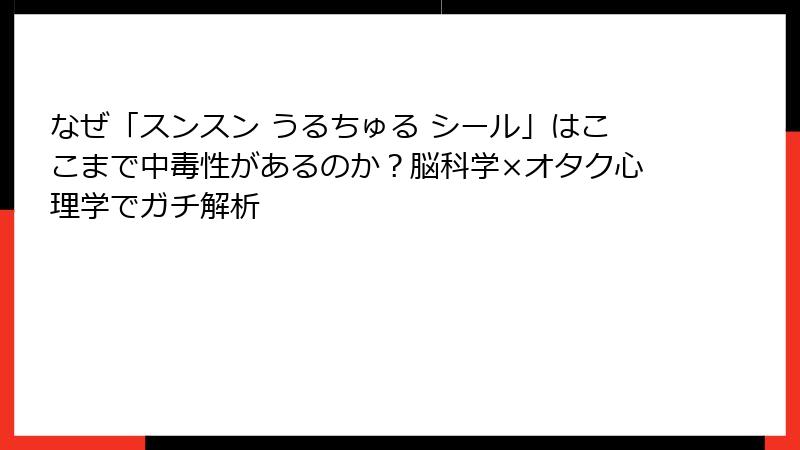 なぜ「スンスン うるちゅる シール」はここまで中毒性があるのか？脳科学×オタク心理学でガチ解析