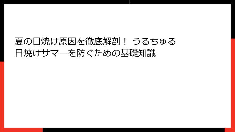 夏の日焼け原因を徹底解剖！ うるちゅる 日焼けサマーを防ぐための基礎知識