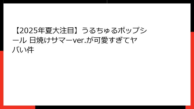 【2025年夏大注目】うるちゅるポップシール 日焼けサマーver.が可愛すぎてヤバい件
