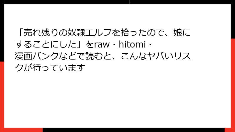 「売れ残りの奴隷エルフを拾ったので、娘にすることにした」をraw・hitomi・漫画バンクなどで読むと、こんなヤバいリスクが待っています
