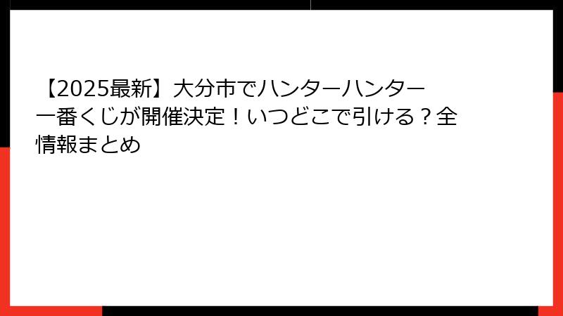 【2025最新】大分市でハンターハンター一番くじが開催決定！いつどこで引ける？全情報まとめ