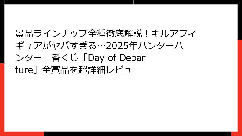 景品ラインナップ全種徹底解説！キルアフィギュアがヤバすぎる…2025年ハンターハンター一番くじ「Day of Departure」全賞品を超詳細レビュー