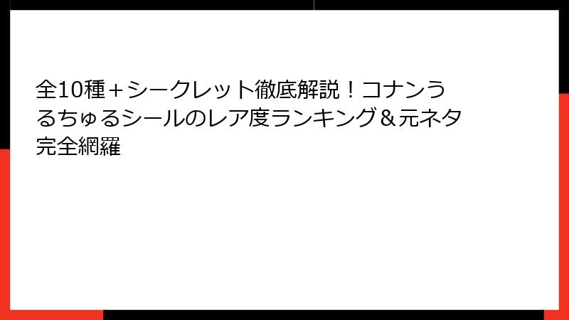 全10種＋シークレット徹底解説！コナンうるちゅるシールのレア度ランキング＆元ネタ完全網羅