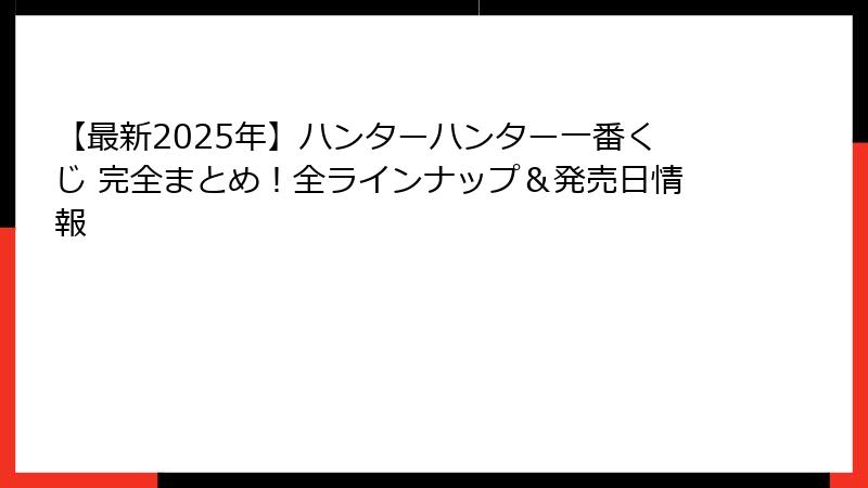 【最新2025年】ハンターハンター一番くじ 完全まとめ！全ラインナップ＆発売日情報