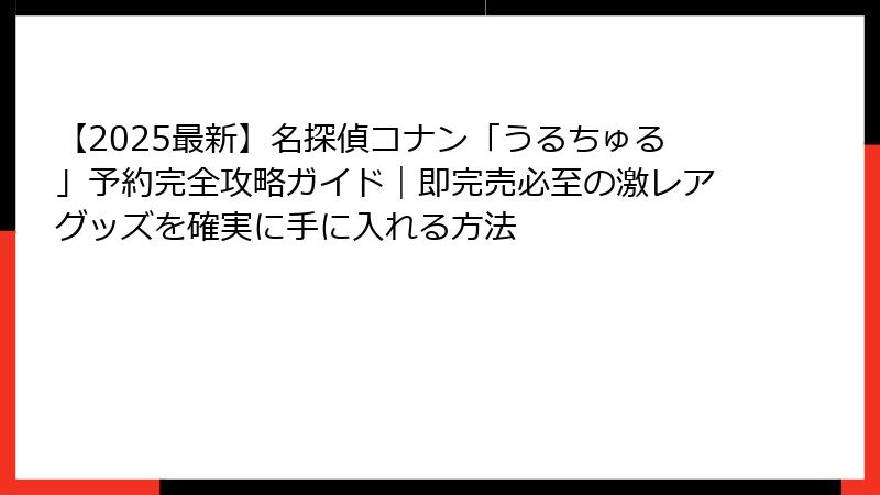 【2025最新】名探偵コナン「うるちゅる」予約完全攻略ガイド｜即完売必至の激レアグッズを確実に手に入れる方法