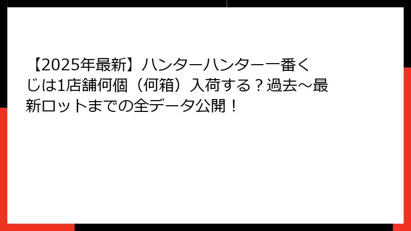 【2025年最新】ハンターハンター一番くじは1店舗何個（何箱）入荷する？過去～最新ロットまでの全データ公開！