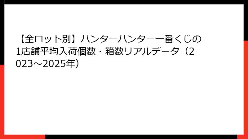 【全ロット別】ハンターハンター一番くじの1店舗平均入荷個数・箱数リアルデータ（2023～2025年）