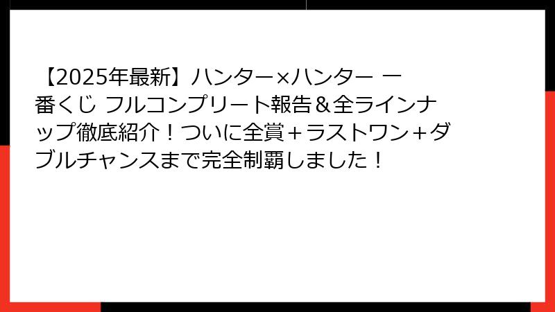 【2025年最新】ハンター×ハンター 一番くじ フルコンプリート報告＆全ラインナップ徹底紹介！ついに全賞＋ラストワン＋ダブルチャンスまで完全制覇しました！