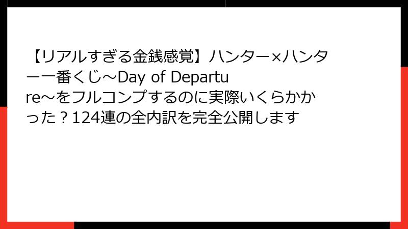 【リアルすぎる金銭感覚】ハンター×ハンター一番くじ～Day of Departure～をフルコンプするのに実際いくらかかった？124連の全内訳を完全公開します