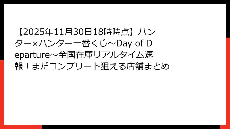 【2025年11月30日18時時点】ハンター×ハンター一番くじ～Day of Departure～全国在庫リアルタイム速報！まだコンプリート狙える店舗まとめ