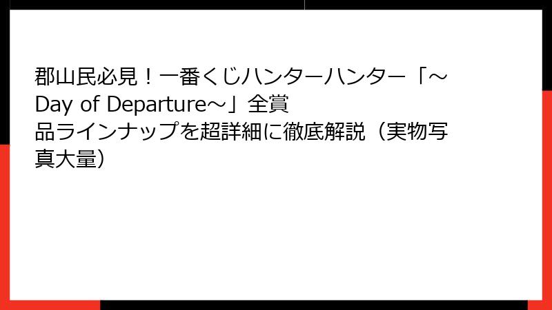 郡山民必見！一番くじハンターハンター「～Day of Departure～」全賞品ラインナップを超詳細に徹底解説（実物写真大量）