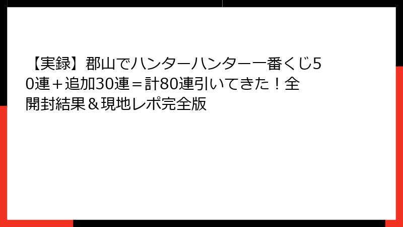 【実録】郡山でハンターハンター一番くじ50連＋追加30連＝計80連引いてきた！全開封結果＆現地レポ完全版