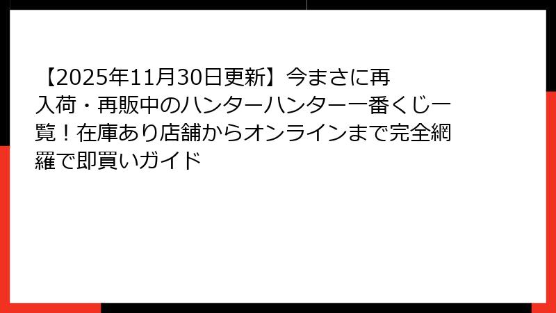 【2025年11月30日更新】今まさに再入荷・再販中のハンターハンター一番くじ一覧！在庫あり店舗からオンラインまで完全網羅で即買いガイド