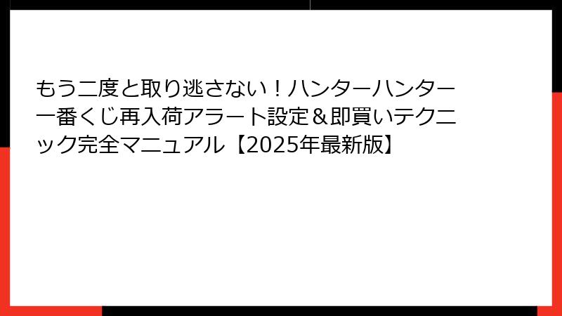 もう二度と取り逃さない！ハンターハンター一番くじ再入荷アラート設定＆即買いテクニック完全マニュアル【2025年最新版】