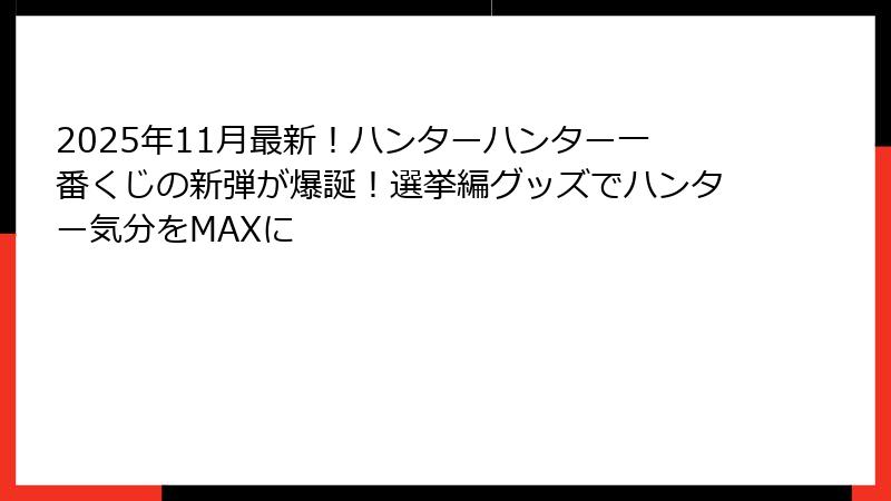 2025年11月最新!ハンターハンター一番くじの新弾が爆誕!選挙編グッズでハンター気分をMAXに