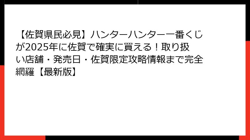 【佐賀県民必見】ハンターハンター一番くじが2025年に佐賀で確実に買える！取り扱い店舗・発売日・佐賀限定攻略情報まで完全網羅【最新版】