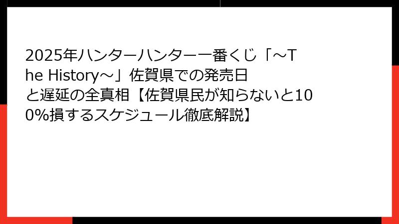 2025年ハンターハンター一番くじ「～The History～」佐賀県での発売日と遅延の全真相【佐賀県民が知らないと100％損するスケジュール徹底解説】