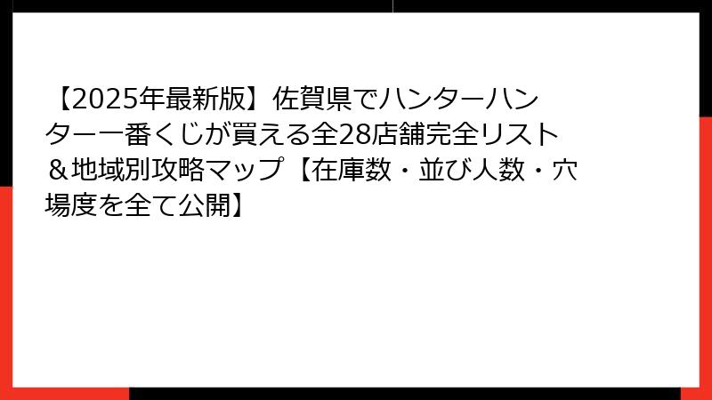【2025年最新版】佐賀県でハンターハンター一番くじが買える全28店舗完全リスト＆地域別攻略マップ【在庫数・並び人数・穴場度を全て公開】