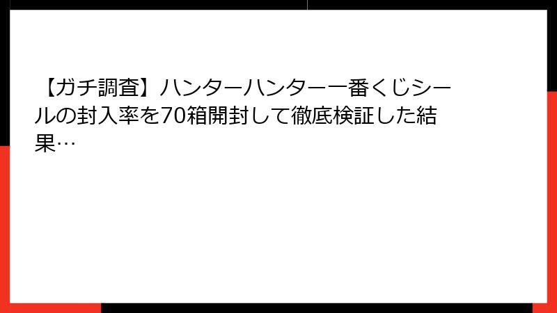 【ガチ調査】ハンターハンター一番くじシールの封入率を70箱開封して徹底検証した結果…