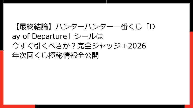 【最終結論】ハンターハンター一番くじ「Day of Departure」シールは今すぐ引くべきか？完全ジャッジ＋2026年次回くじ極秘情報全公開