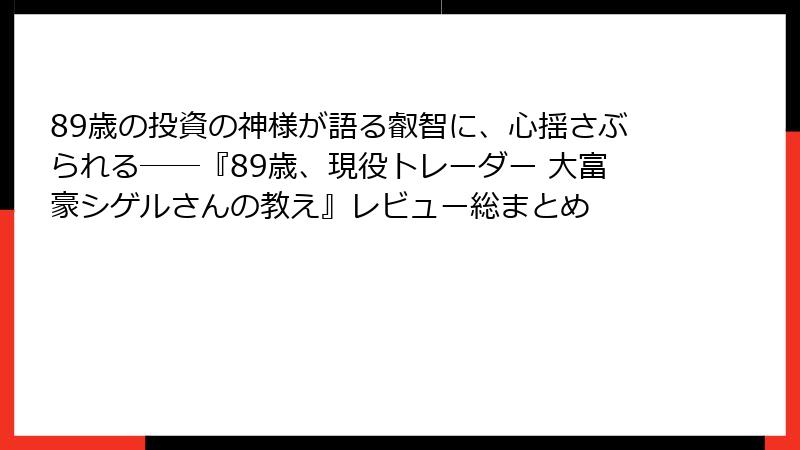 89歳の投資の神様が語る叡智に、心揺さぶられる――『89歳、現役トレーダー 大富豪シゲルさんの教え』レビュー総まとめ