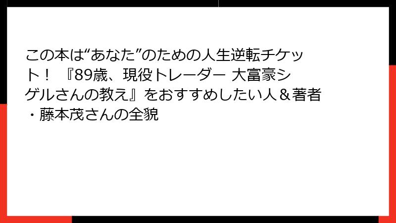 この本は“あなた”のための人生逆転チケット！ 『89歳、現役トレーダー 大富豪シゲルさんの教え』をおすすめしたい人＆著者・藤本茂さんの全貌