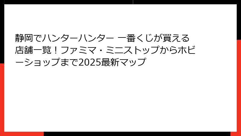 静岡でハンターハンター 一番くじが買える店舗一覧！ファミマ・ミニストップからホビーショップまで2025最新マップ