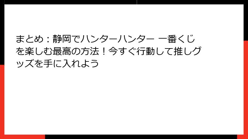 まとめ：静岡でハンターハンター 一番くじを楽しむ最高の方法！今すぐ行動して推しグッズを手に入れよう
