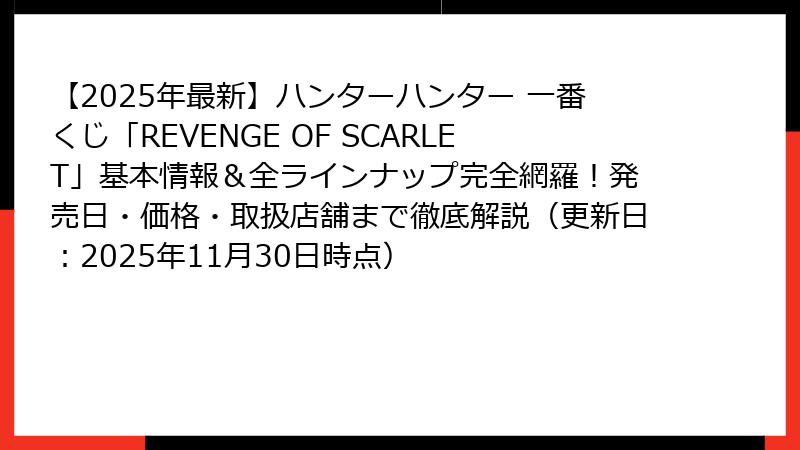 【2025年最新】ハンターハンター 一番くじ「REVENGE OF SCARLET」基本情報＆全ラインナップ完全網羅！発売日・価格・取扱店舗まで徹底解説（更新日：2025年11月30日時点）