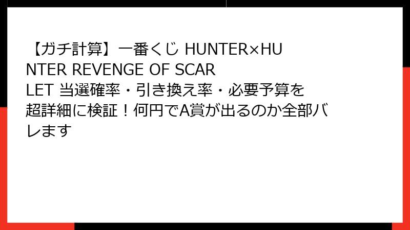 【ガチ計算】一番くじ HUNTER×HUNTER REVENGE OF SCARLET 当選確率・引き換え率・必要予算を超詳細に検証！何円でA賞が出るのか全部バレます