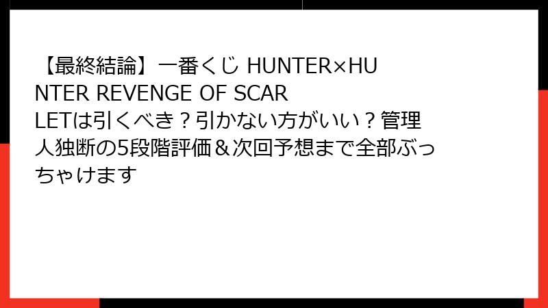 【最終結論】一番くじ HUNTER×HUNTER REVENGE OF SCARLETは引くべき？引かない方がいい？管理人独断の5段階評価＆次回予想まで全部ぶっちゃけます