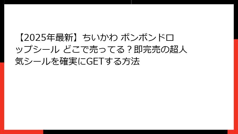 【2025年最新】ちいかわ ボンボンドロップシール どこで売ってる？即完売の超人気シールを確実にGETする方法