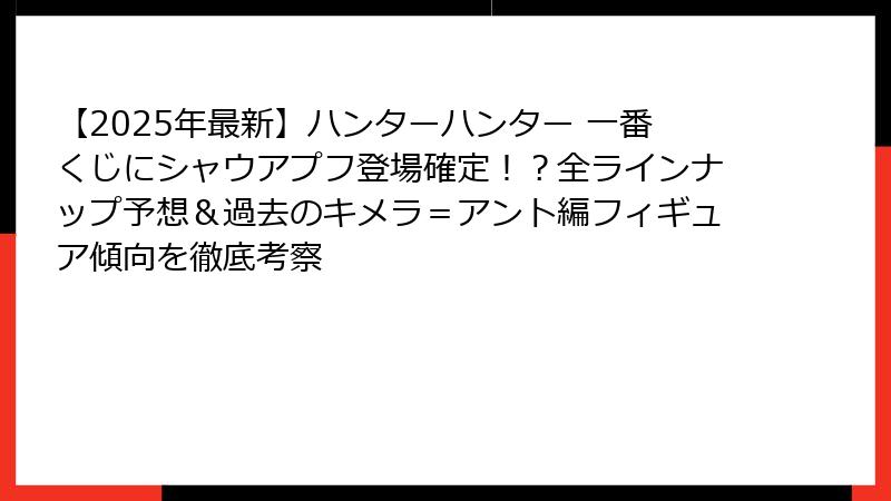 【2025年最新】ハンターハンター 一番くじにシャウアプフ登場確定！？全ラインナップ予想＆過去のキメラ＝アント編フィギュア傾向を徹底考察