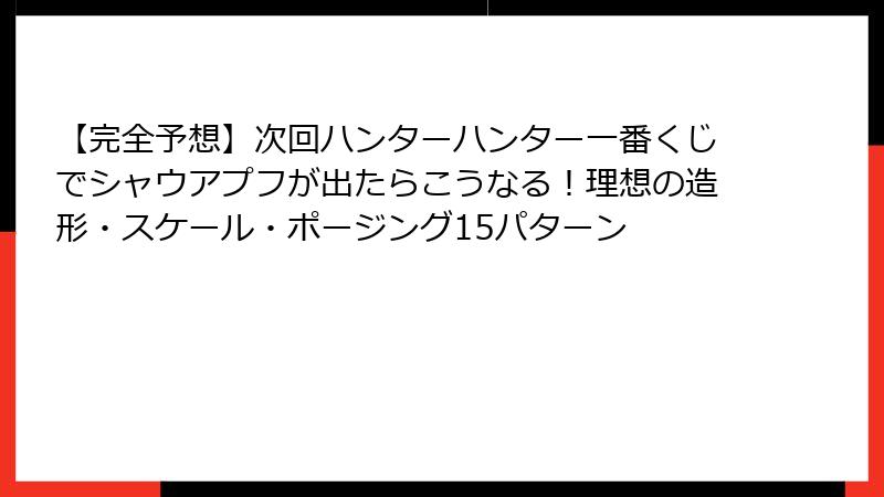 【完全予想】次回ハンターハンター一番くじでシャウアプフが出たらこうなる！理想の造形・スケール・ポージング15パターン