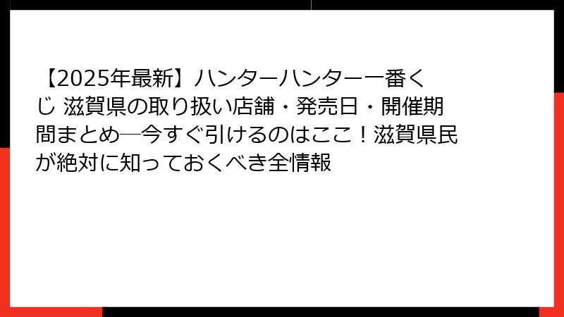 【2025年最新】ハンターハンター一番くじ 滋賀県の取り扱い店舗・発売日・開催期間まとめ─今すぐ引けるのはここ！滋賀県民が絶対に知っておくべき全情報