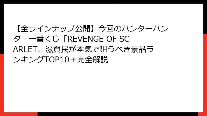 【全ラインナップ公開】今回のハンターハンター一番くじ「REVENGE OF SCARLET、滋賀民が本気で狙うべき景品ランキングTOP10＋完全解説