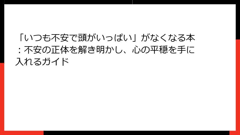 「いつも不安で頭がいっぱい」がなくなる本：不安の正体を解き明かし、心の平穏を手に入れるガイド