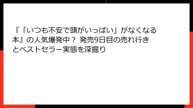 『「いつも不安で頭がいっぱい」がなくなる本』の人気爆発中？ 発売9日目の売れ行きとベストセラー実態を深掘り