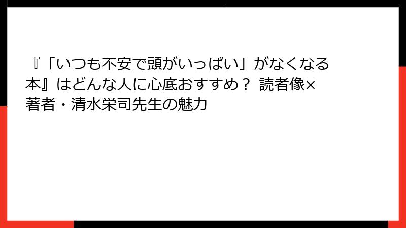 『「いつも不安で頭がいっぱい」がなくなる本』はどんな人に心底おすすめ？ 読者像×著者・清水栄司先生の魅力